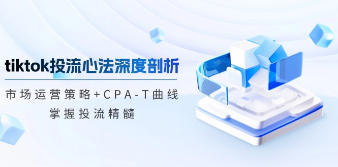 （12784期）tiktok投流心法深度剖析：市场运营策略+CPA-T曲线，掌握投流精髓-桐创网