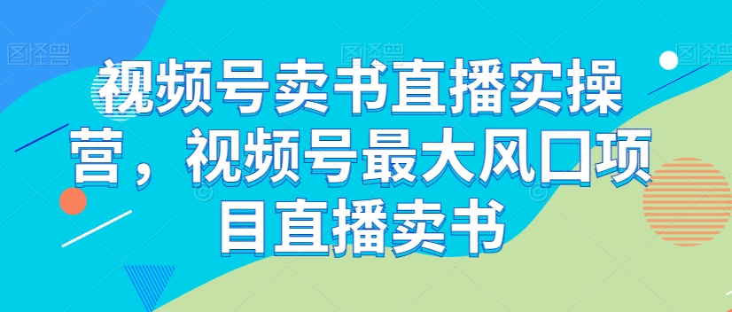 视频号卖书直播实操营，视频号最大风囗项目直播卖书-桐创网