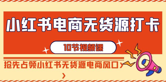 （9015期）小红书电商-无货源打卡，抢先占领小红书无货源电商风口（10节课）-桐创网