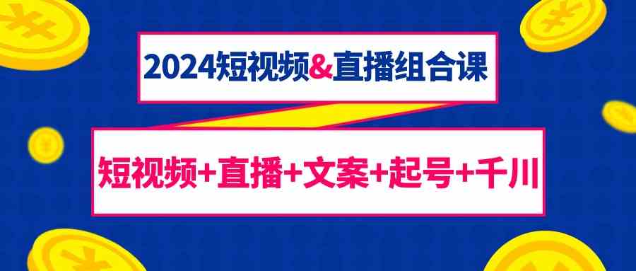 （9426期）2024短视频&直播组合课：短视频+直播+文案+起号+千川（67节课）-桐创网