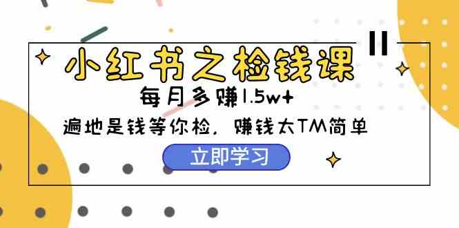 （9890期）小红书之检钱课：从0开始实测每月多赚1.5w起步，赚钱真的太简单了（98节）-桐创网