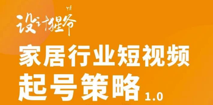 【设计猩爷】家居行业短视频起号策略，家居行业非主流短视频策略课价值4980元-桐创网