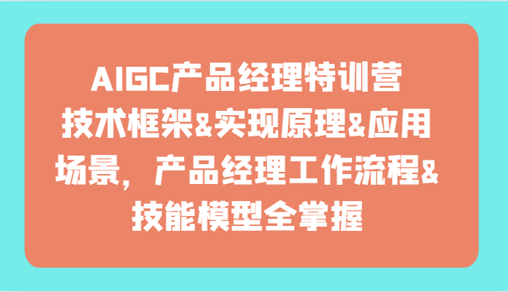 AIGC产品经理特训营-技术框架、实现原理、应用场景、工作流程、技能模型全掌握！-桐创网