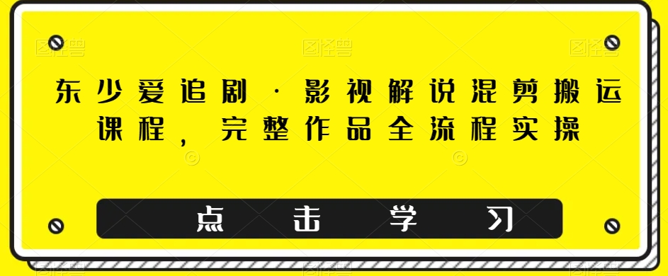 东少爱追剧·影视解说混剪搬运课程，完整作品全流程实操-桐创网