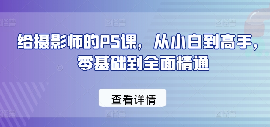 给摄影师的PS课，从小白到高手，零基础到全面精通-桐创网