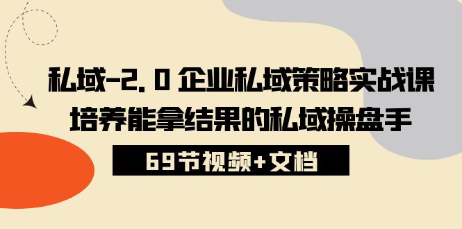 （10345期）私域-2.0 企业私域策略实战课，培养能拿结果的私域操盘手 (69节视频+文档)-桐创网