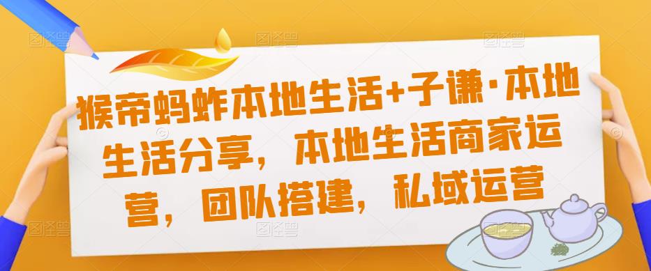 猴帝蚂蚱本地生活+子谦·本地生活分享，本地生活商家运营，团队搭建，私域运营-桐创网