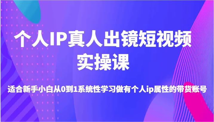 个人IP真人出镜短视频实操课-适合新手小白从0到1系统性学习做有个人ip属性的带货账号-桐创网