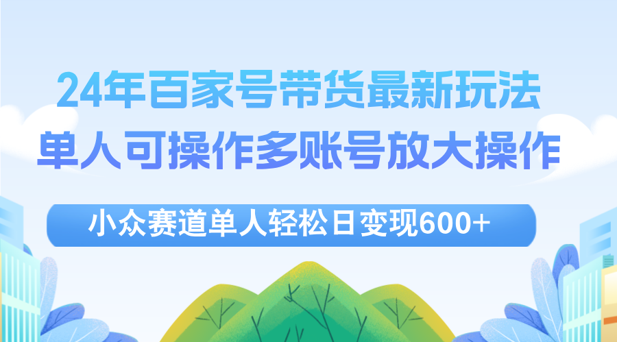 （12405期）24年百家号视频带货最新玩法，单人可操作多账号放大操作，单人轻松日变…-桐创网