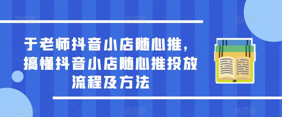 于老师抖音小店随心推，搞懂抖音小店随心推投放流程及方法-桐创网