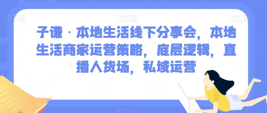 子谦·本地生活线下分享会，本地生活商家运营策略，底层逻辑，直播人货场，私域运营-桐创网