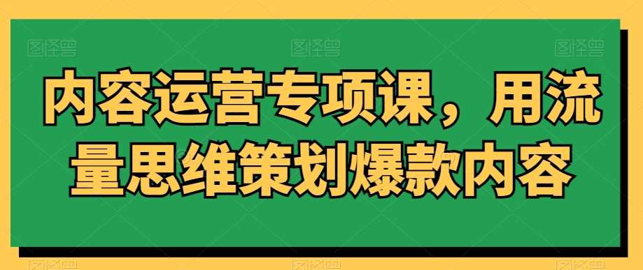 内容运营专项课，用流量思维策划爆款内容-桐创网