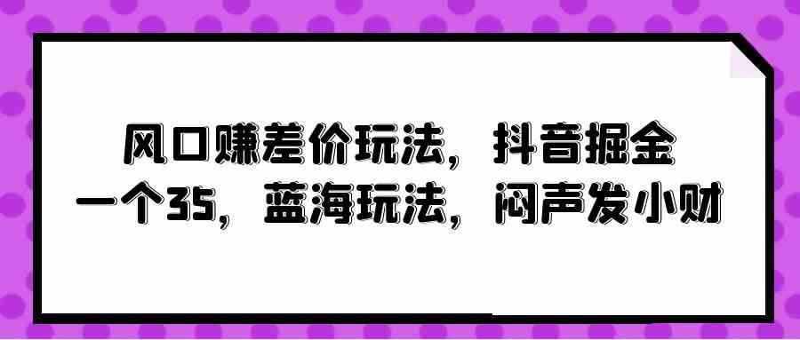 （10022期）风口赚差价玩法，抖音掘金，一个35，蓝海玩法，闷声发小财-桐创网