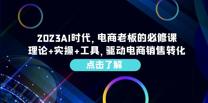 （6443期）2023AI·时代，电商老板的必修课，理论+实操+工具，驱动电商销售转化-桐创网