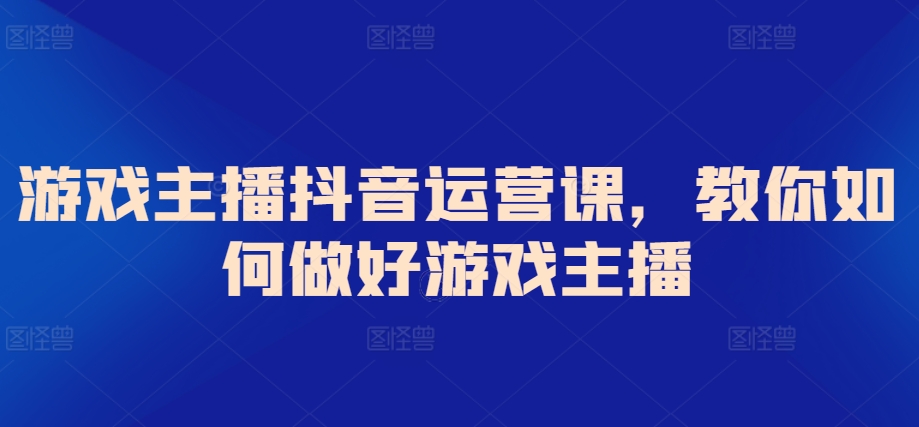 游戏主播抖音运营课，教你如何做好游戏主播-桐创网