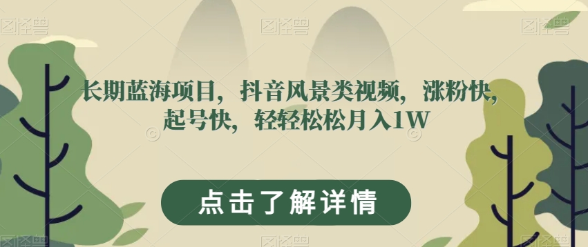 长期蓝海项目，抖音风景类视频，涨粉快，起号快，轻轻松松月入1W【揭秘】-桐创网