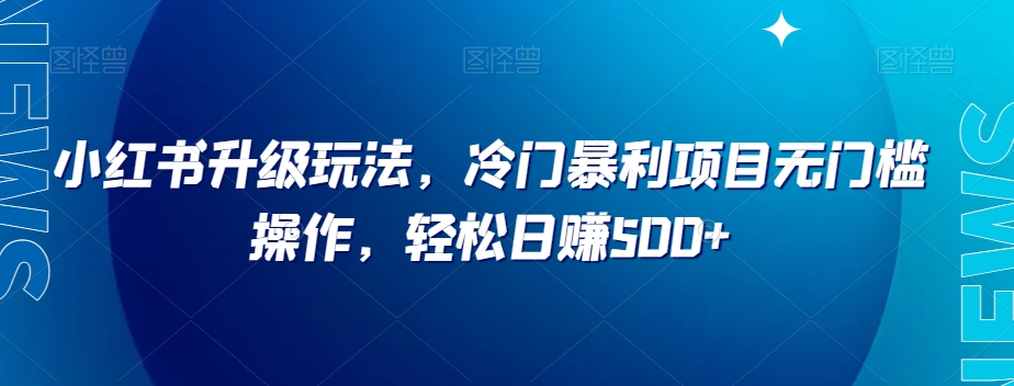 小红书升级玩法，冷门暴利项目无门槛操作，轻松日赚500+【揭秘】-桐创网