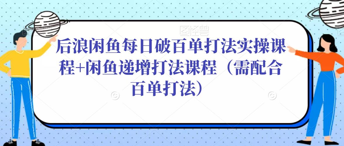 后浪闲鱼每日破百单打法实操课程+闲鱼递增打法课程（需配合百单打法）-桐创网