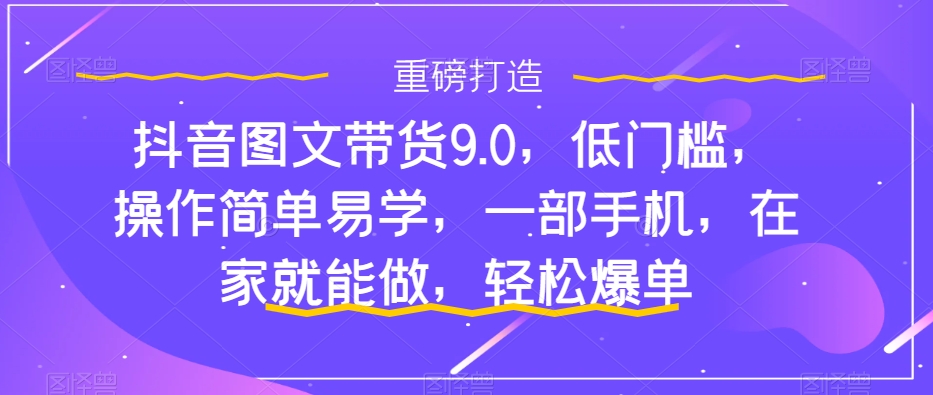 （7572期）抖音图文带货9.0，低门槛，操作简单易学，一部手机，在家就能做，轻松爆单-桐创网