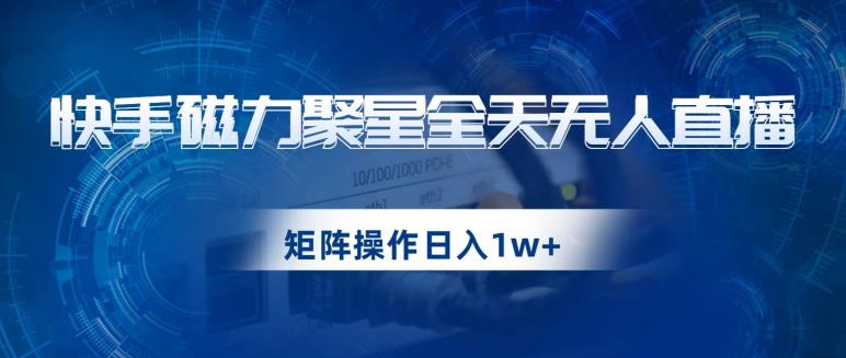 快手磁力聚星全天无人直播，矩阵操作日入1w+【揭秘】-桐创网