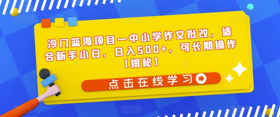 冷门蓝海项目—中小学作文批改，适合新手小白，日入500+，可长期操作【揭秘】-桐创网