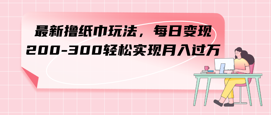 （7633期）最新撸纸巾玩法，每日变现 200-300轻松实现月入过方-桐创网