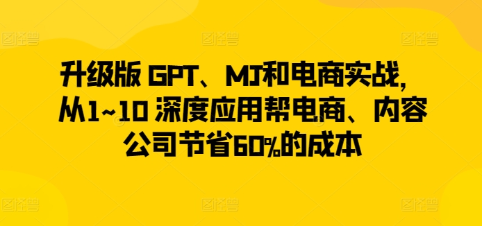 升级版 GPT、MJ和电商实战，从1~10 深度应用帮电商、内容公司节省60%的成本-桐创网