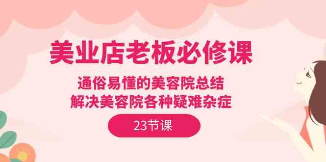 （9986期）美业店老板必修课：通俗易懂的美容院总结，解决美容院各种疑难杂症（23节）-桐创网