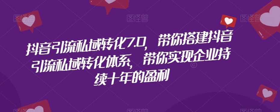 抖音引流私域转化7.0，带你搭建抖音引流私域转化体系，带你实现企业持续十年的盈利-桐创网