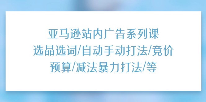 （11429期）亚马逊站内广告系列课：选品选词/自动手动打法/竞价预算/减法暴力打法/等-桐创网