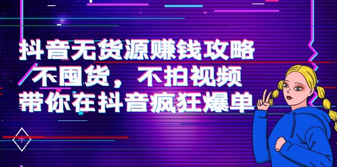 抖音无货源赚钱攻略，不囤货，不拍视频，带你在抖音疯狂爆单-桐创网