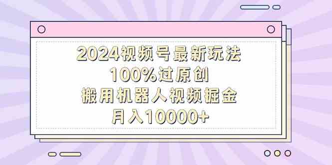 （9151期）2024视频号最新玩法，100%过原创，搬用机器人视频掘金，月入10000+-桐创网