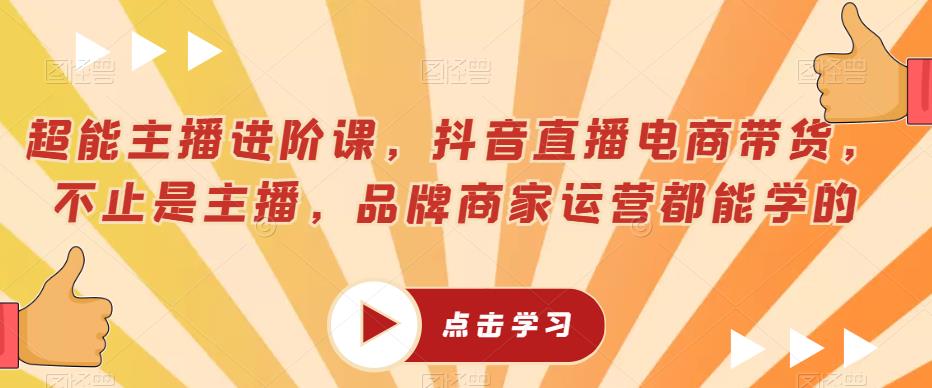 超能主播进阶课，抖音直播电商带货，不止是主播，品牌商家运营都能学的-桐创网