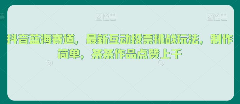 抖音蓝海赛道，最新互动投票挑战玩法，制作简单，条条作品点赞上千【揭秘】-桐创网