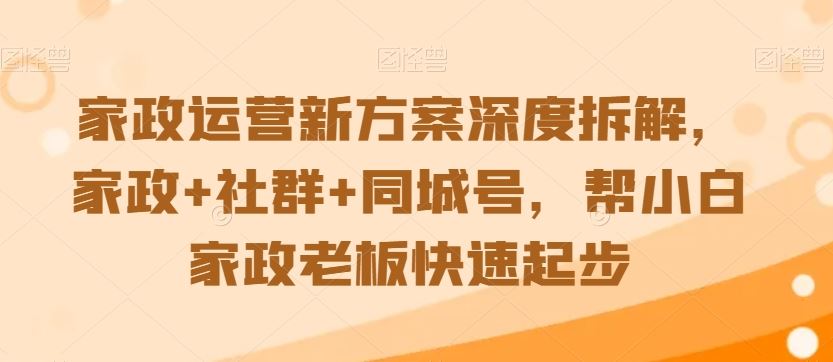 家政运营新方案深度拆解，家政+社群+同城号，帮小白家政老板快速起步-桐创网