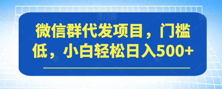 微信群代发项目，门槛低，小白轻松日入500+【揭秘】-桐创网