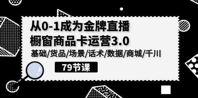 （9927期）0-1成为金牌直播-橱窗商品卡运营3.0，基础/货品/场景/话术/数据/商城/千川-桐创网