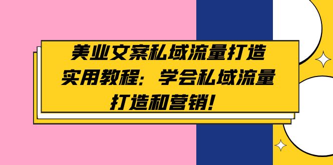 （4987期）美业文案私域流量打造实用教程：学会私域流量打造和营销！-桐创网