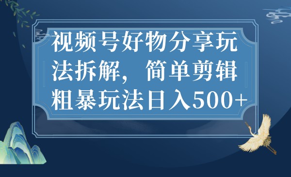 视频号好物分享玩法拆解，简单剪辑粗暴玩法日入500+-桐创网