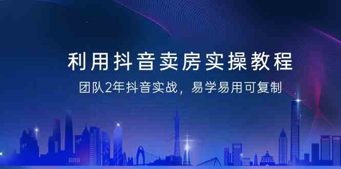 利用抖音卖房实操教程，团队2年抖音实战，易学易用可复制（无水印课程）-桐创网