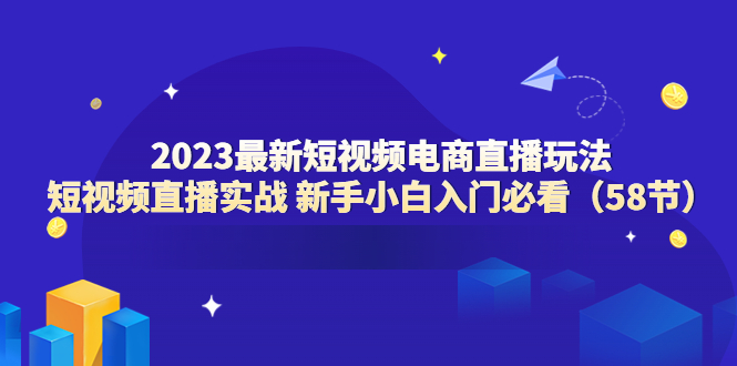 （6006期）2023最新短视频电商直播玩法课 短视频直播实战 新手小白入门必看（58节）-桐创网