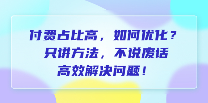 （6487期）付费 占比高，如何优化？只讲方法，不说废话，高效解决问题！-桐创网