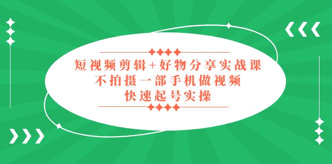 （5269期）短视频剪辑+好物分享实战课，无需拍摄一部手机做视频，快速起号实操！-桐创网