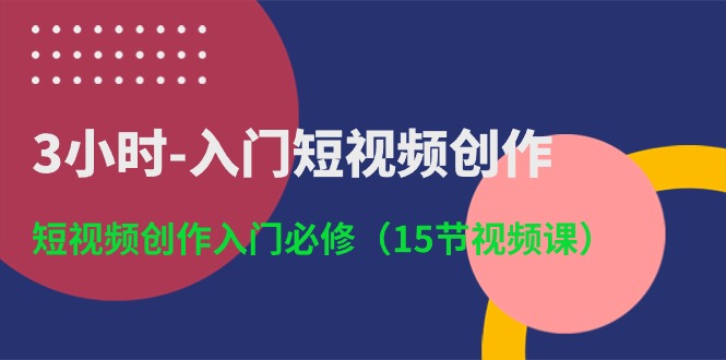 3小时入门短视频创作：短视频创作入门必修（15节视频课）-桐创网