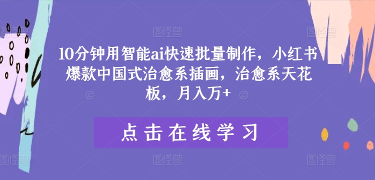 10分钟用智能ai快速批量制作，小红书爆款中国式治愈系插画，治愈系天花板，月入万+-桐创网