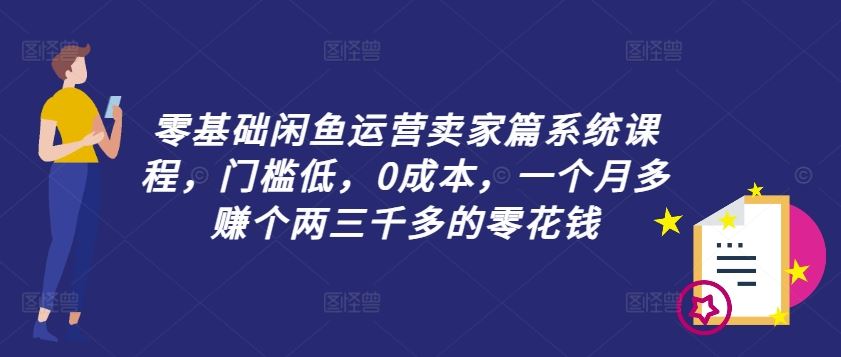 零基础闲鱼运营卖家篇系统课程，门槛低，0成本，一个月多赚个两三千多的零花钱-桐创网