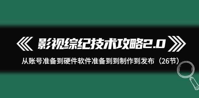 （9633期）影视 综纪技术攻略2.0：从账号准备到硬件软件准备到到制作到发布（26节）-桐创网