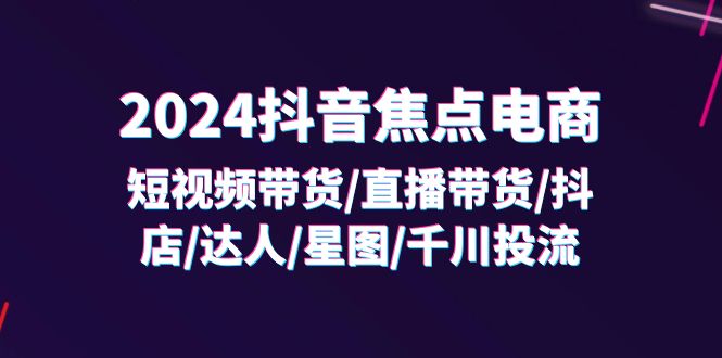 （11794期）2024抖音-焦点电商：短视频带货/直播带货/抖店/达人/星图/千川投流/32节课-桐创网