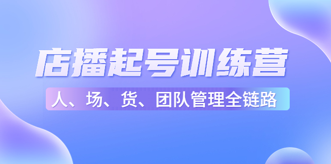 （4562期）店播起号训练营：帮助更多直播新人快速开启和度过起号阶段（16节）-桐创网