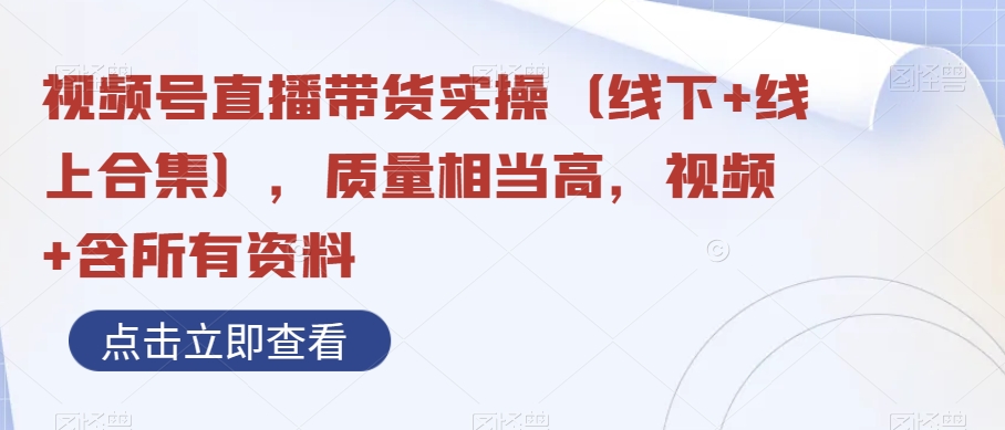 视频号直播带货实操（线下+线上合集），质量相当高，视频+含所有资料-桐创网